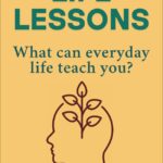 LIFE LESSONS - What can everyday life teach you ?